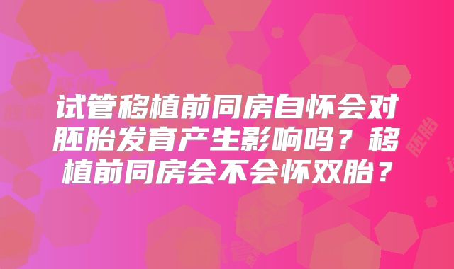 试管移植前同房自怀会对胚胎发育产生影响吗?移植前同房会不会怀双胎?