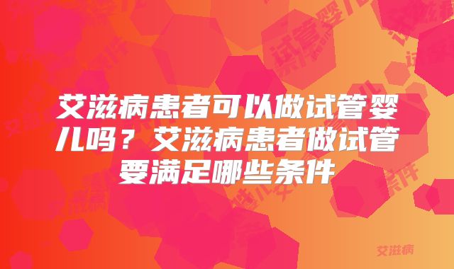 艾滋病患者可以做试管婴儿吗？艾滋病患者做试管要满足哪些条件