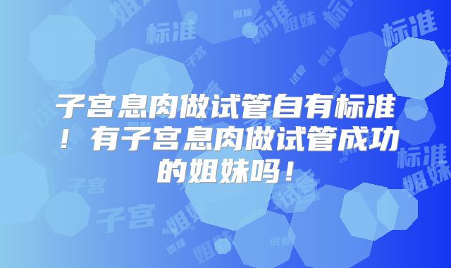 子宫息肉做试管自有标准！有子宫息肉做试管成功的姐妹吗！