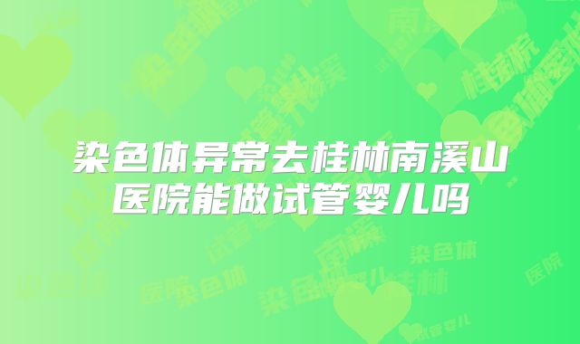 染色体异常去桂林南溪山医院能做试管婴儿吗