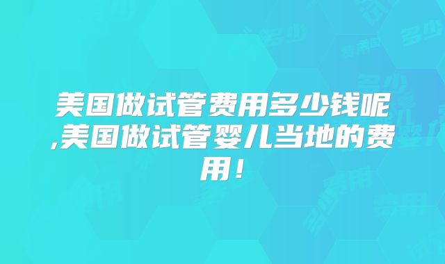 美国做试管费用多少钱呢,美国做试管婴儿当地的费用!