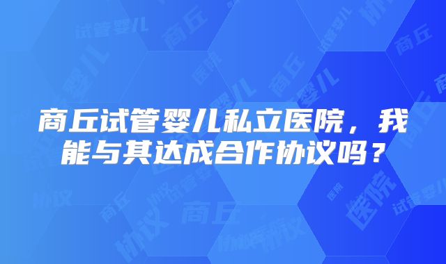 商丘试管婴儿私立医院,我能与其达成合作协议吗?