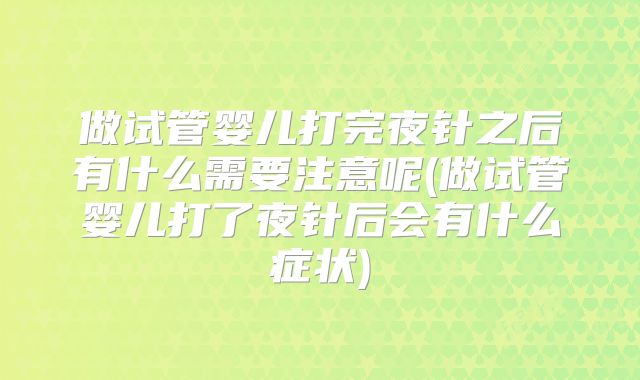 做试管婴儿打完夜针之后有什么需要注意呢(做试管婴儿打了夜针后会有什么症状)