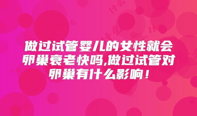 做过试管婴儿的女性就会卵巢衰老快吗,做过试管对卵巢有什么影响！