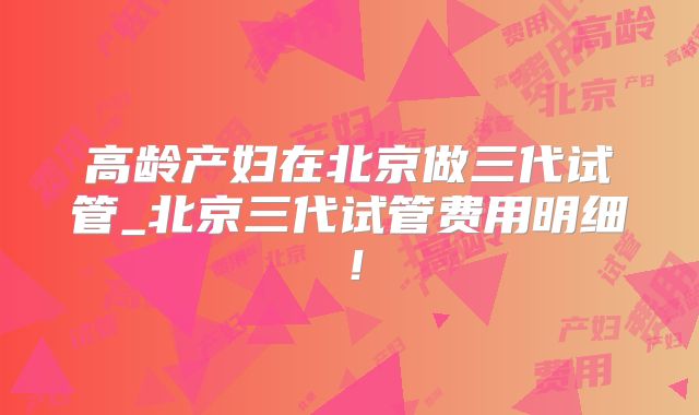 高龄产妇在北京做三代试管_北京三代试管费用明细！