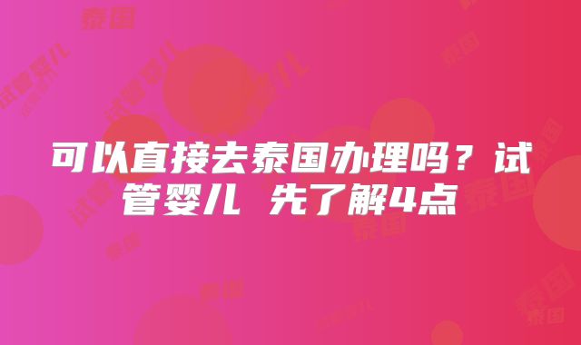 可以直接去泰国办理吗？试管婴儿 先了解4点