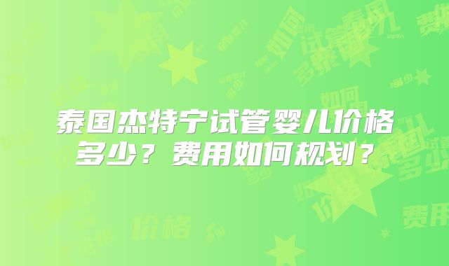 泰国杰特宁试管婴儿价格多少？费用如何规划？