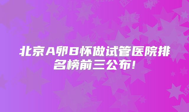 北京A卵B怀做试管医院排名榜前三公布!