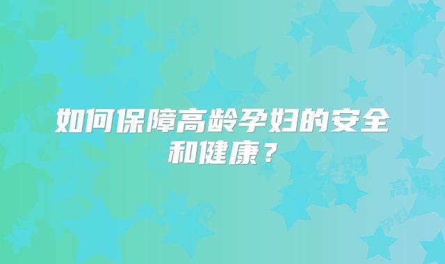 如何保障高龄孕妇的安全和健康?