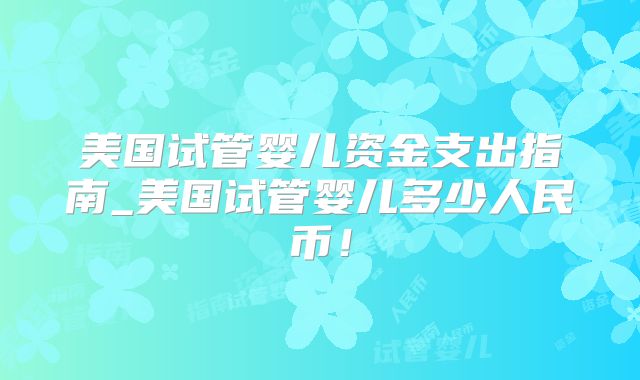 美国试管婴儿资金支出指南_美国试管婴儿多少人民币！