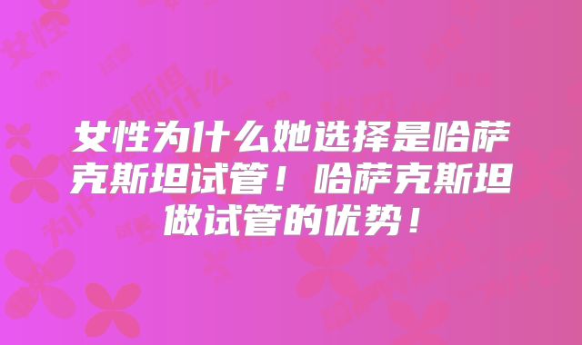 女性为什么她选择是哈萨克斯坦试管！哈萨克斯坦做试管的优势！