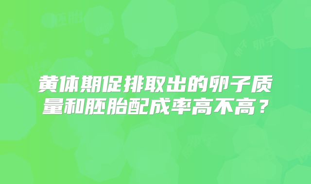 黄体期促排取出的卵子质量和胚胎配成率高不高？