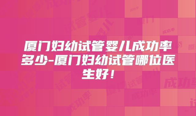 厦门妇幼试管婴儿成功率多少-厦门妇幼试管哪位医生好！