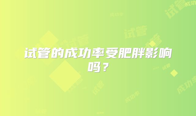 试管的成功率受肥胖影响吗？