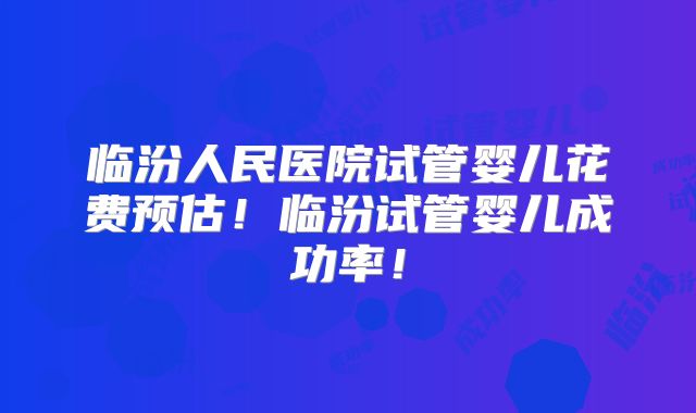 临汾人民医院试管婴儿花费预估！临汾试管婴儿成功率！