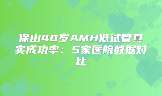保山40岁AMH低试管真实成功率：5家医院数据对比