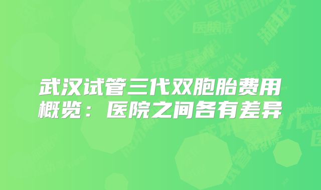 武汉试管三代双胞胎费用概览：医院之间各有差异