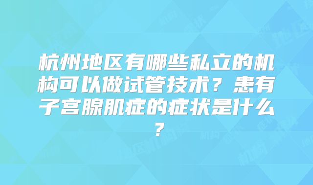 杭州地区有哪些私立的机构可以做试管技术？患有子宫腺肌症的症状是什么？