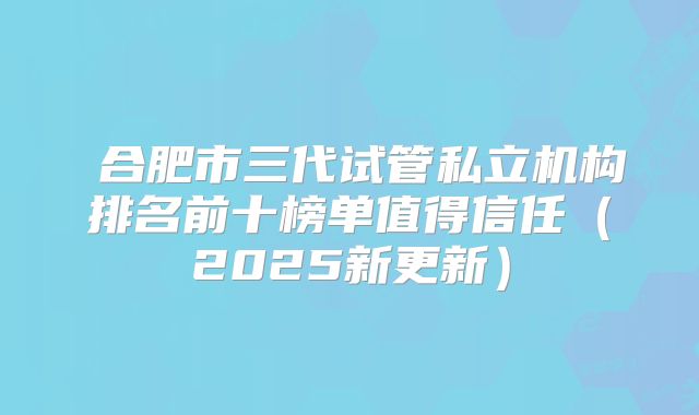 合肥市三代试管私立机构排名前十榜单值得信任(2025新更新)