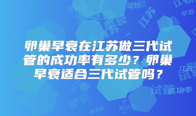 卵巢早衰在江苏做三代试管的成功率有多少?卵巢早衰适合三代试管吗?