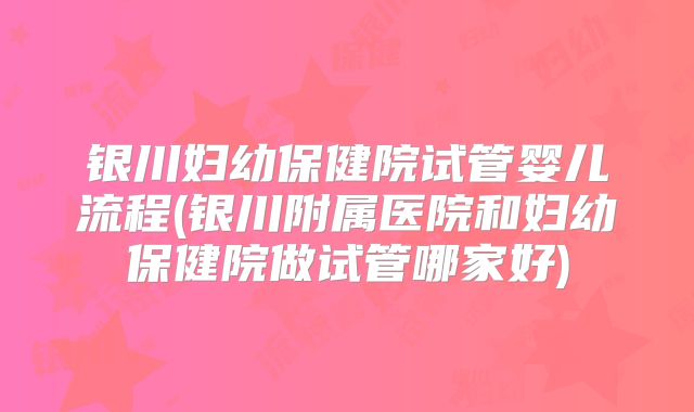 银川妇幼保健院试管婴儿流程(银川附属医院和妇幼保健院做试管哪家好)