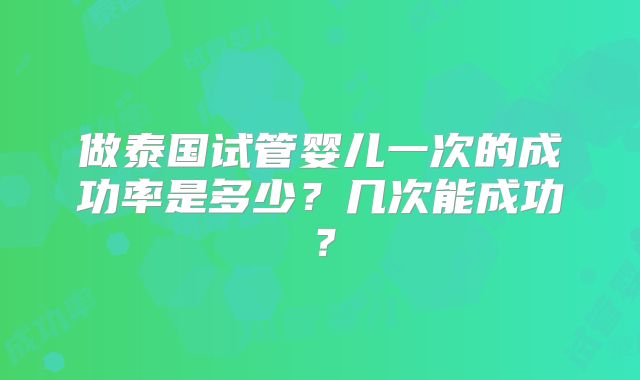 做泰国试管婴儿一次的成功率是多少？几次能成功？