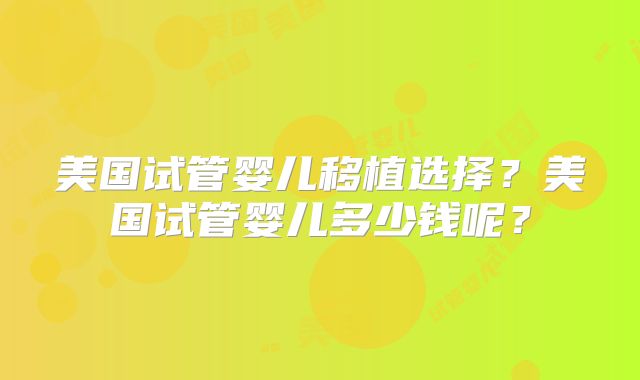 美国试管婴儿移植选择？美国试管婴儿多少钱呢？