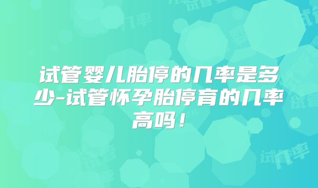 试管婴儿胎停的几率是多少-试管怀孕胎停育的几率高吗！