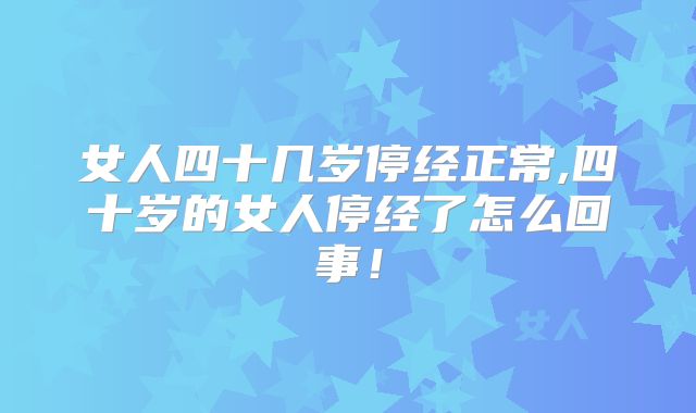 女人四十几岁停经正常,四十岁的女人停经了怎么回事！