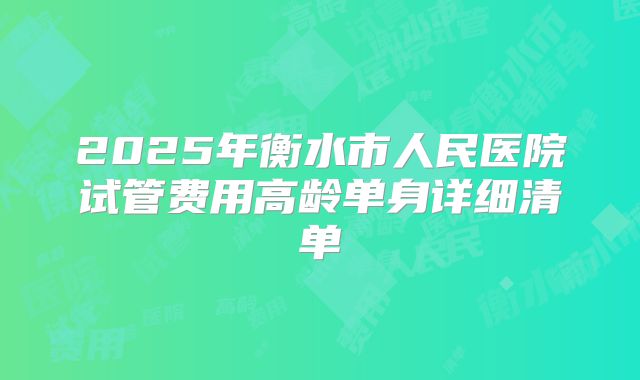 2025年衡水市人民医院试管费用高龄单身详细清单