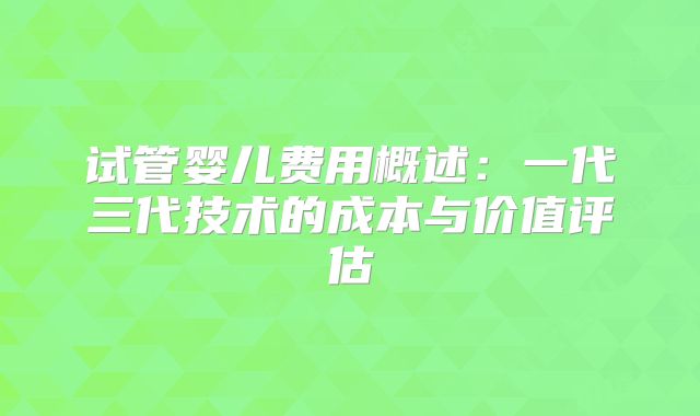 试管婴儿费用概述：一代三代技术的成本与价值评估