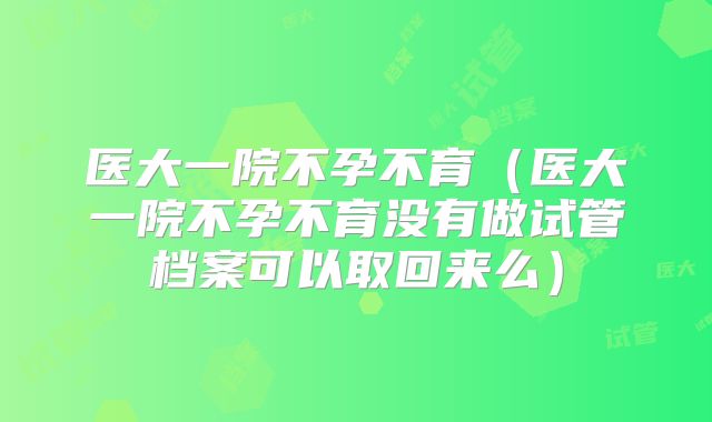 医大一院不孕不育（医大一院不孕不育没有做试管档案可以取回来么）