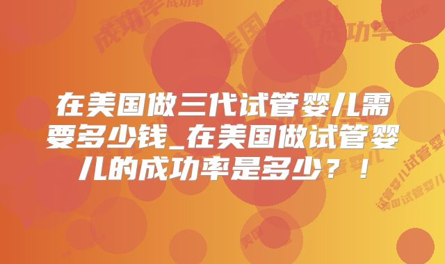 在美国做三代试管婴儿需要多少钱_在美国做试管婴儿的成功率是多少?!