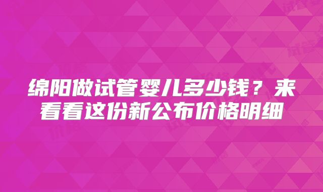 绵阳做试管婴儿多少钱？来看看这份新公布价格明细
