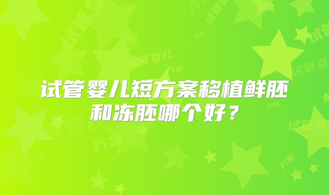 试管婴儿短方案移植鲜胚和冻胚哪个好？