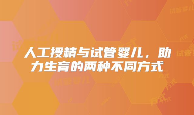 人工授精与试管婴儿，助力生育的两种不同方式