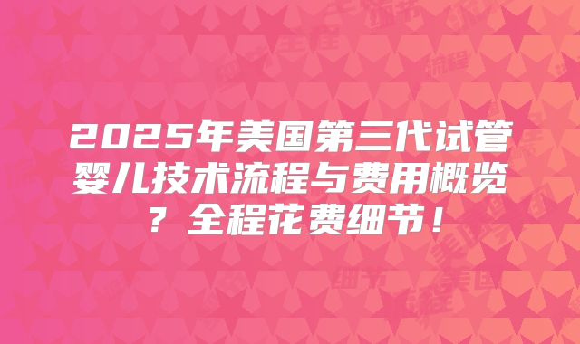 2025年美国第三代试管婴儿技术流程与费用概览?全程花费细节!