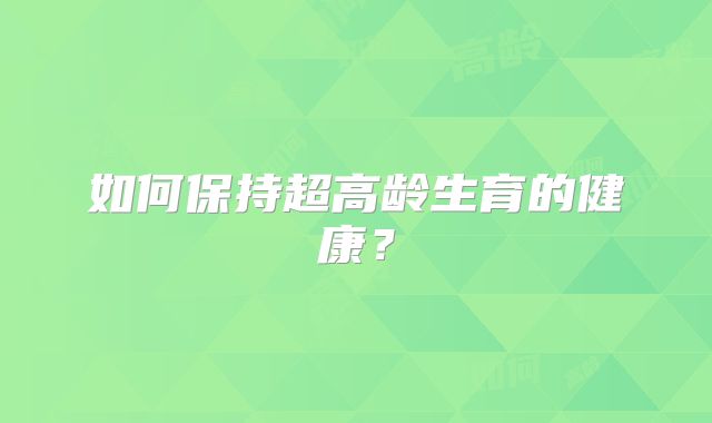 如何保持超高龄生育的健康？