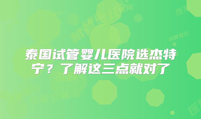 泰国试管婴儿医院选杰特宁?了解这三点就对了