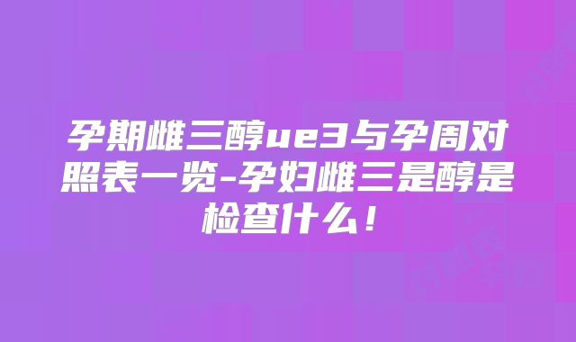 孕期雌三醇ue3与孕周对照表一览-孕妇雌三是醇是检查什么!