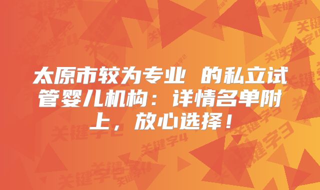 太原市较为专业 的私立试管婴儿机构:详情名单附上,放心选择!
