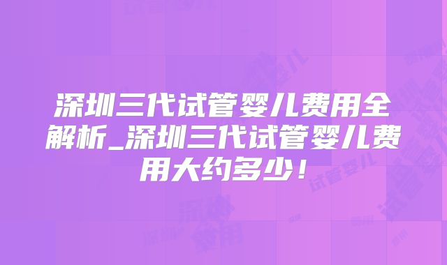 深圳三代试管婴儿费用全解析_深圳三代试管婴儿费用大约多少！