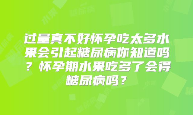 过量真不好怀孕吃太多水果会引起糖尿病你知道吗?怀孕期水果吃多了会得糖尿病吗?