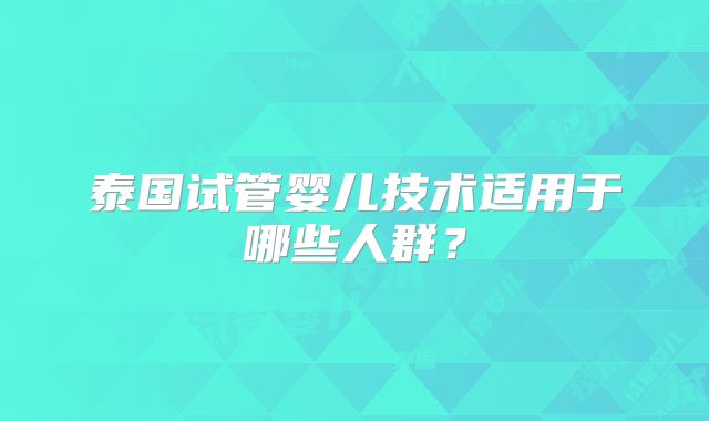 泰国试管婴儿技术适用于哪些人群？