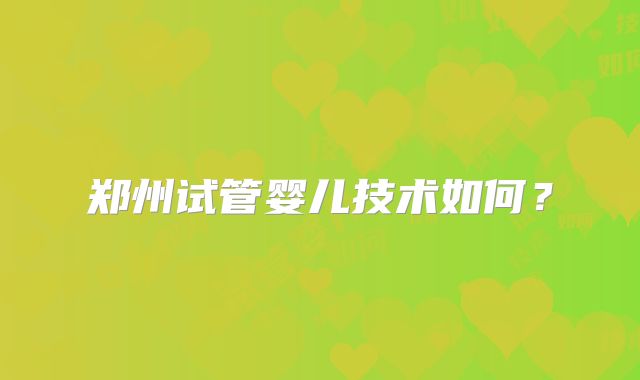 郑州试管婴儿技术如何？