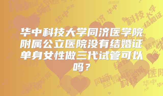 华中科技大学同济医学院附属公立医院没有结婚证单身女性做三代试管可以吗？