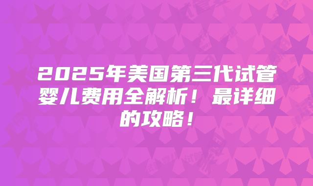 2025年美国第三代试管婴儿费用全解析！最详细的攻略！