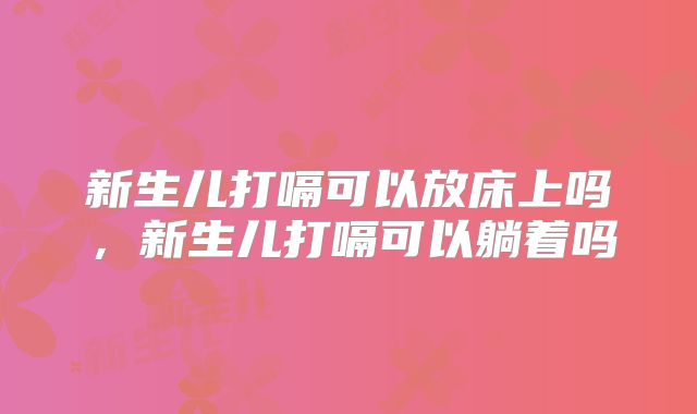 新生儿打嗝可以放床上吗，新生儿打嗝可以躺着吗