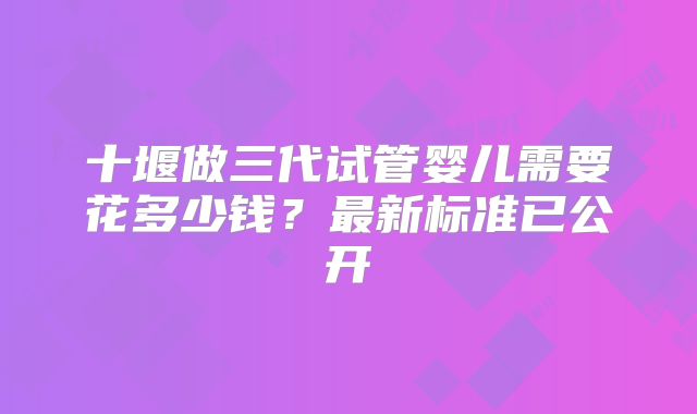 十堰做三代试管婴儿需要花多少钱？最新标准已公开