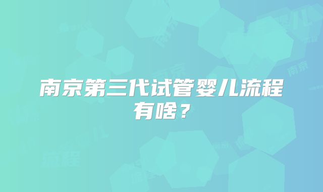 南京第三代试管婴儿流程有啥？